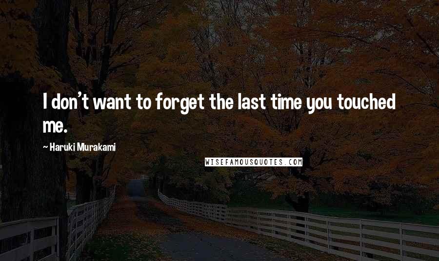 Haruki Murakami Quotes: I don't want to forget the last time you touched me.