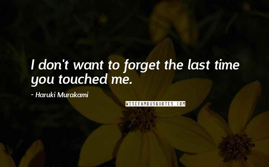Haruki Murakami Quotes: I don't want to forget the last time you touched me.