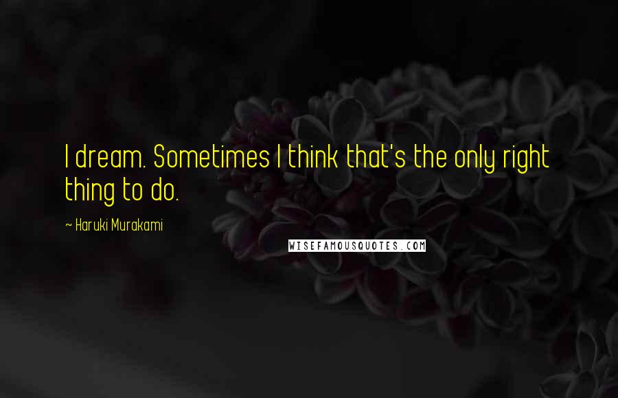 Haruki Murakami Quotes: I dream. Sometimes I think that's the only right thing to do.