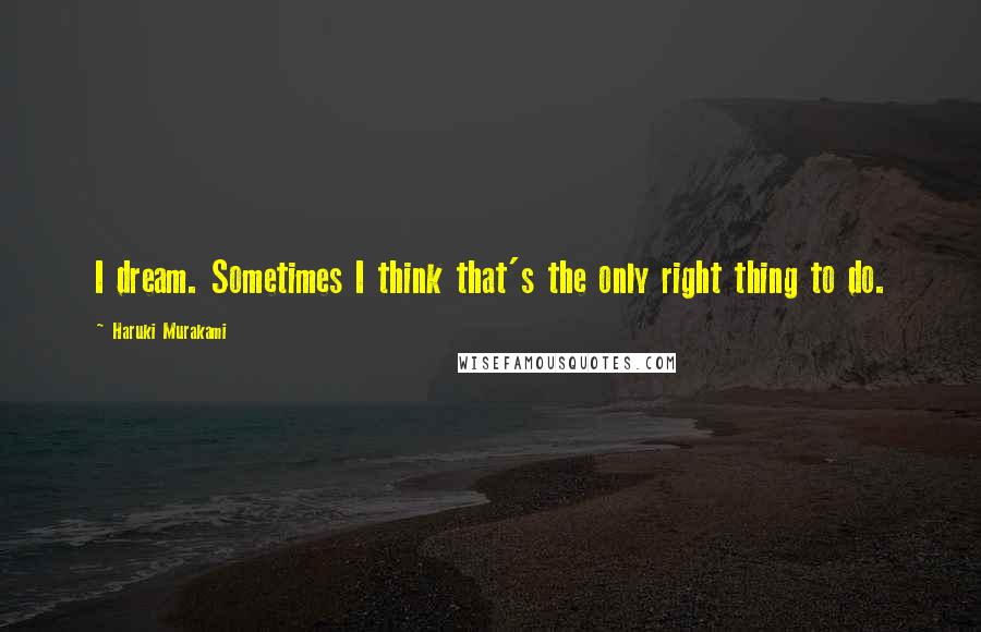 Haruki Murakami Quotes: I dream. Sometimes I think that's the only right thing to do.