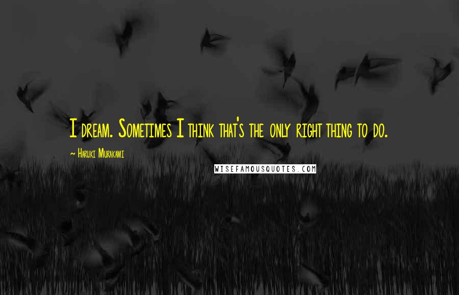 Haruki Murakami Quotes: I dream. Sometimes I think that's the only right thing to do.