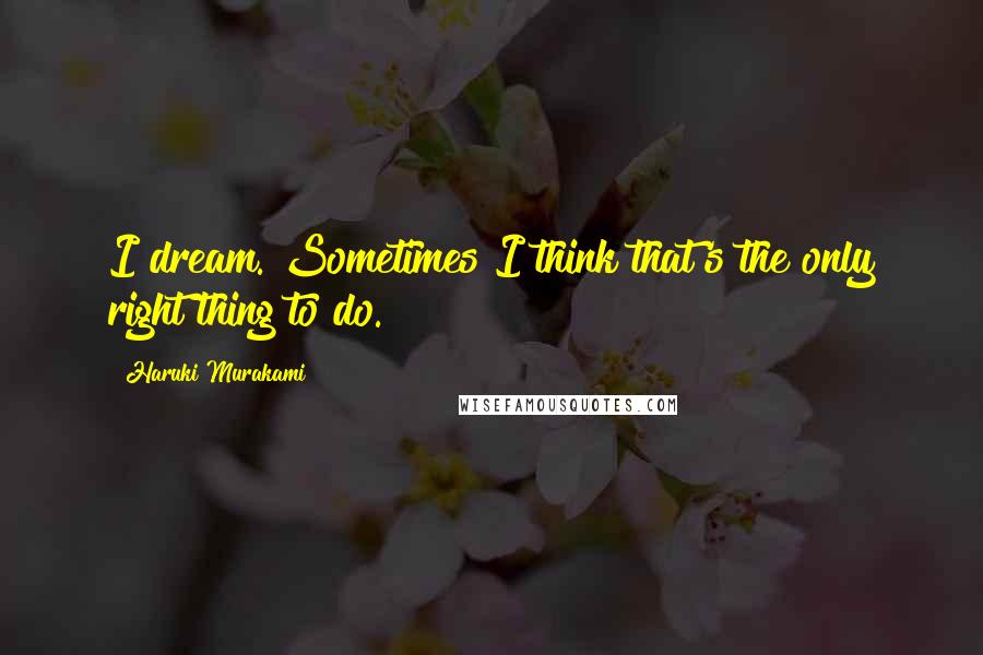 Haruki Murakami Quotes: I dream. Sometimes I think that's the only right thing to do.