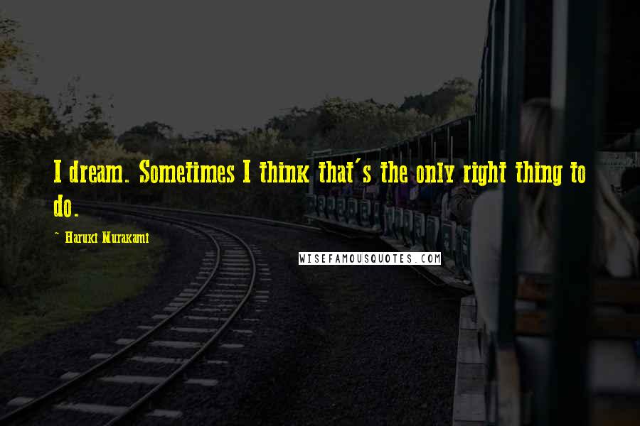 Haruki Murakami Quotes: I dream. Sometimes I think that's the only right thing to do.