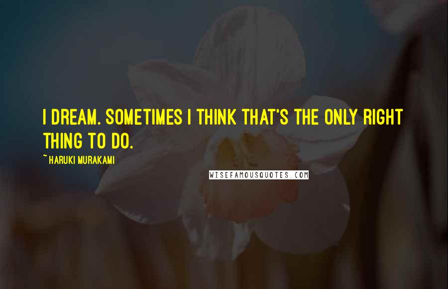 Haruki Murakami Quotes: I dream. Sometimes I think that's the only right thing to do.