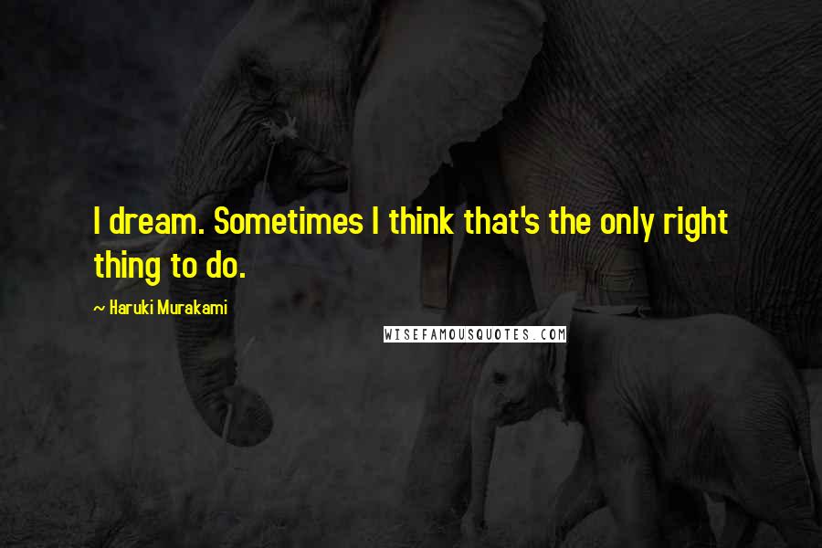 Haruki Murakami Quotes: I dream. Sometimes I think that's the only right thing to do.