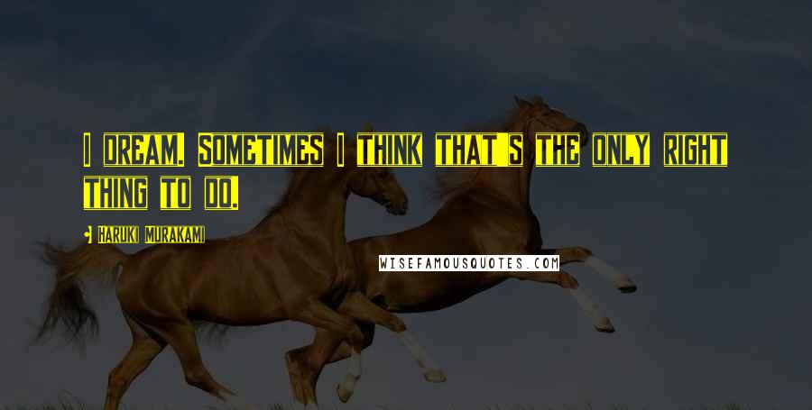 Haruki Murakami Quotes: I dream. Sometimes I think that's the only right thing to do.