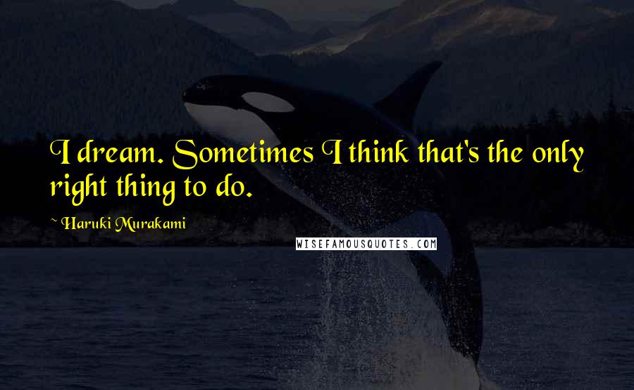 Haruki Murakami Quotes: I dream. Sometimes I think that's the only right thing to do.