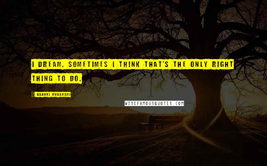 Haruki Murakami Quotes: I dream. Sometimes I think that's the only right thing to do.