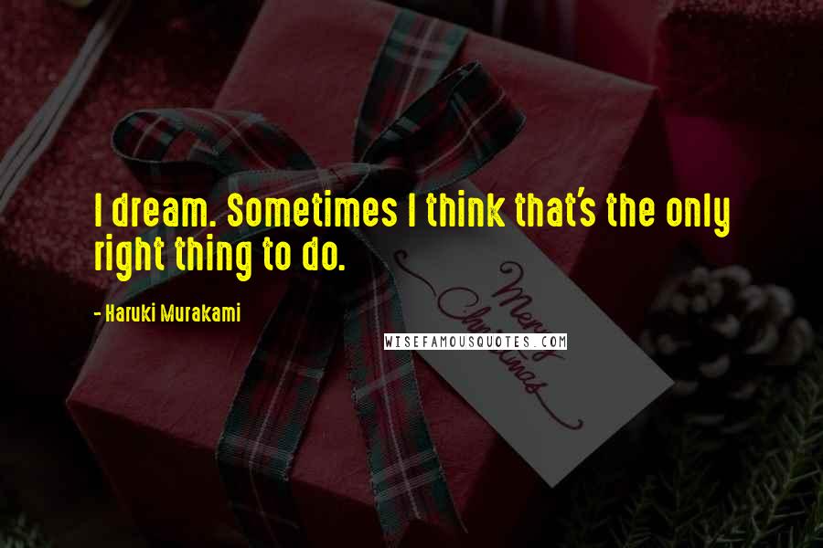 Haruki Murakami Quotes: I dream. Sometimes I think that's the only right thing to do.