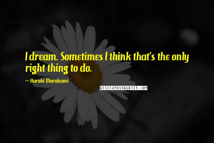 Haruki Murakami Quotes: I dream. Sometimes I think that's the only right thing to do.