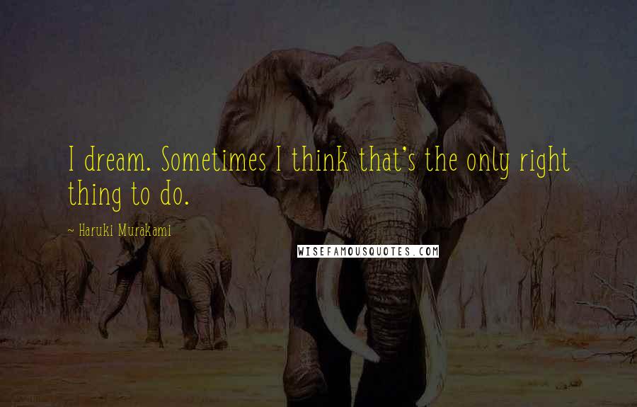 Haruki Murakami Quotes: I dream. Sometimes I think that's the only right thing to do.