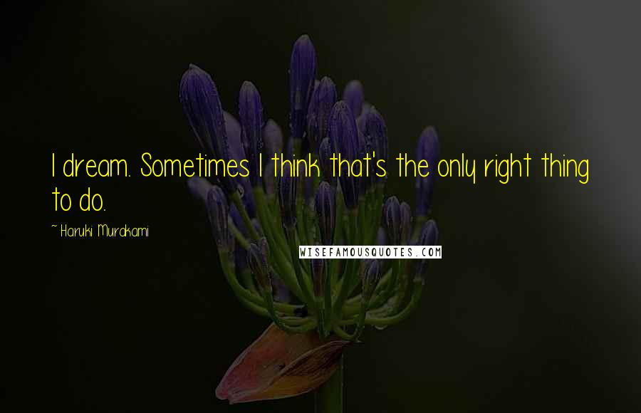 Haruki Murakami Quotes: I dream. Sometimes I think that's the only right thing to do.