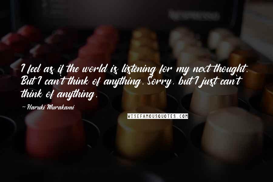 Haruki Murakami Quotes: I feel as if the world is listening for my next thought. But I can't think of anything. Sorry, but I just can't think of anything.