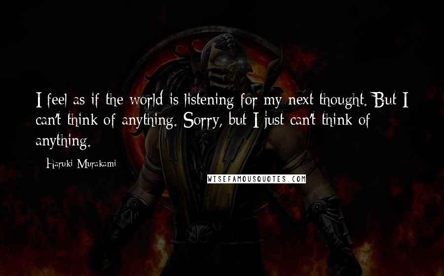 Haruki Murakami Quotes: I feel as if the world is listening for my next thought. But I can't think of anything. Sorry, but I just can't think of anything.