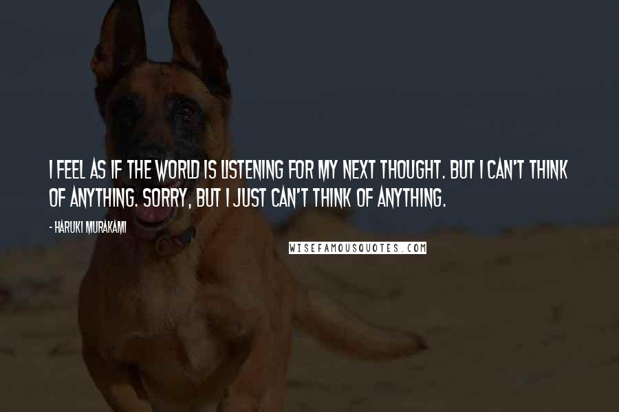 Haruki Murakami Quotes: I feel as if the world is listening for my next thought. But I can't think of anything. Sorry, but I just can't think of anything.