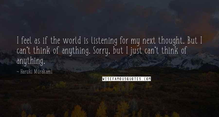 Haruki Murakami Quotes: I feel as if the world is listening for my next thought. But I can't think of anything. Sorry, but I just can't think of anything.