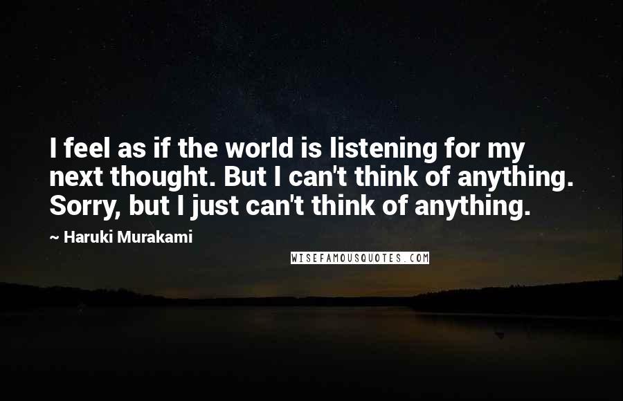 Haruki Murakami Quotes: I feel as if the world is listening for my next thought. But I can't think of anything. Sorry, but I just can't think of anything.