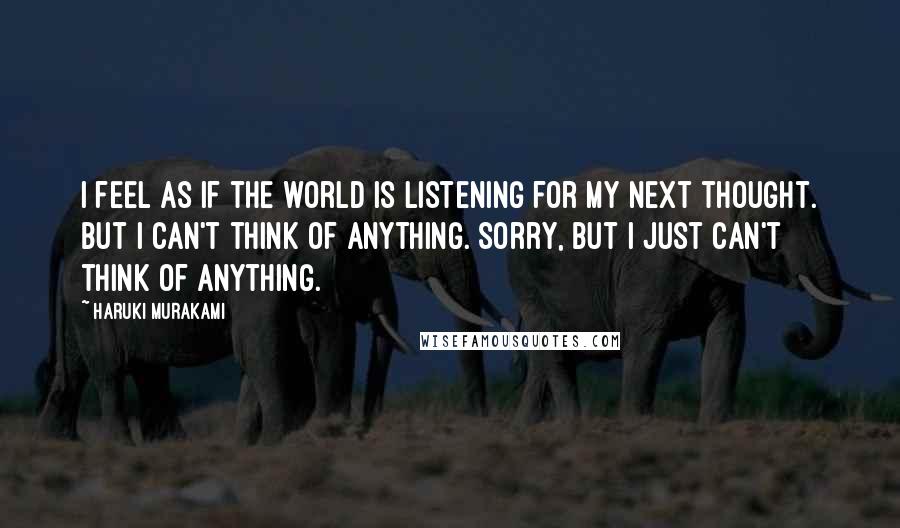 Haruki Murakami Quotes: I feel as if the world is listening for my next thought. But I can't think of anything. Sorry, but I just can't think of anything.