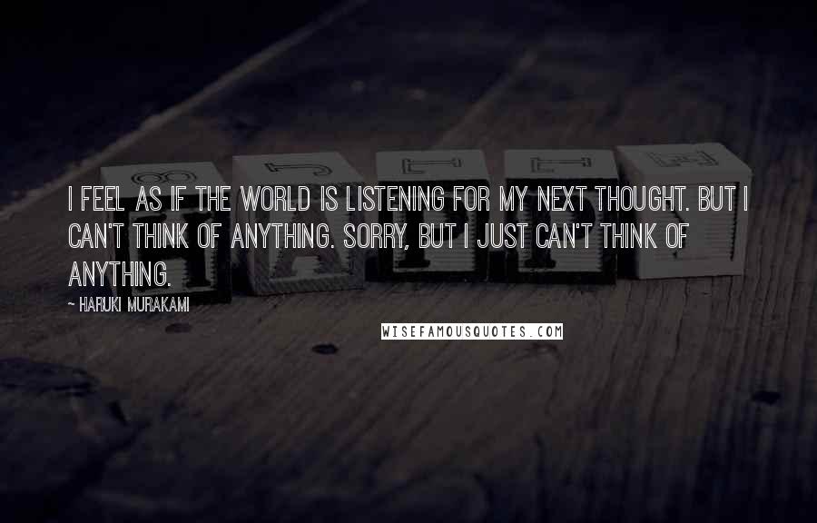 Haruki Murakami Quotes: I feel as if the world is listening for my next thought. But I can't think of anything. Sorry, but I just can't think of anything.
