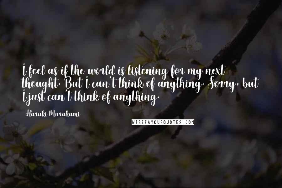 Haruki Murakami Quotes: I feel as if the world is listening for my next thought. But I can't think of anything. Sorry, but I just can't think of anything.