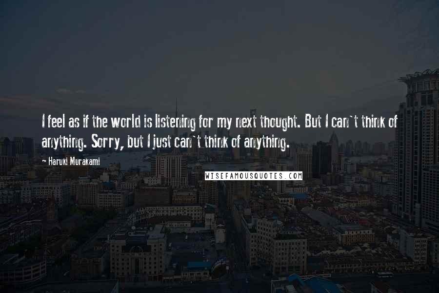 Haruki Murakami Quotes: I feel as if the world is listening for my next thought. But I can't think of anything. Sorry, but I just can't think of anything.