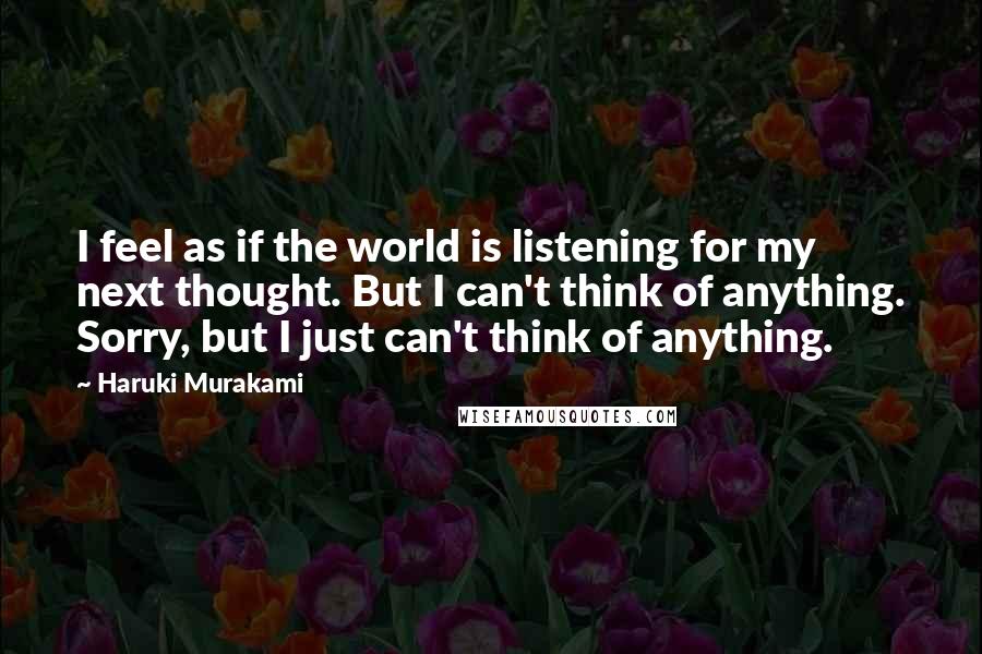 Haruki Murakami Quotes: I feel as if the world is listening for my next thought. But I can't think of anything. Sorry, but I just can't think of anything.