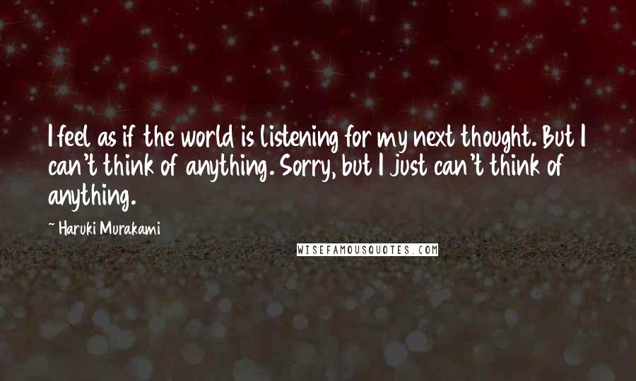 Haruki Murakami Quotes: I feel as if the world is listening for my next thought. But I can't think of anything. Sorry, but I just can't think of anything.