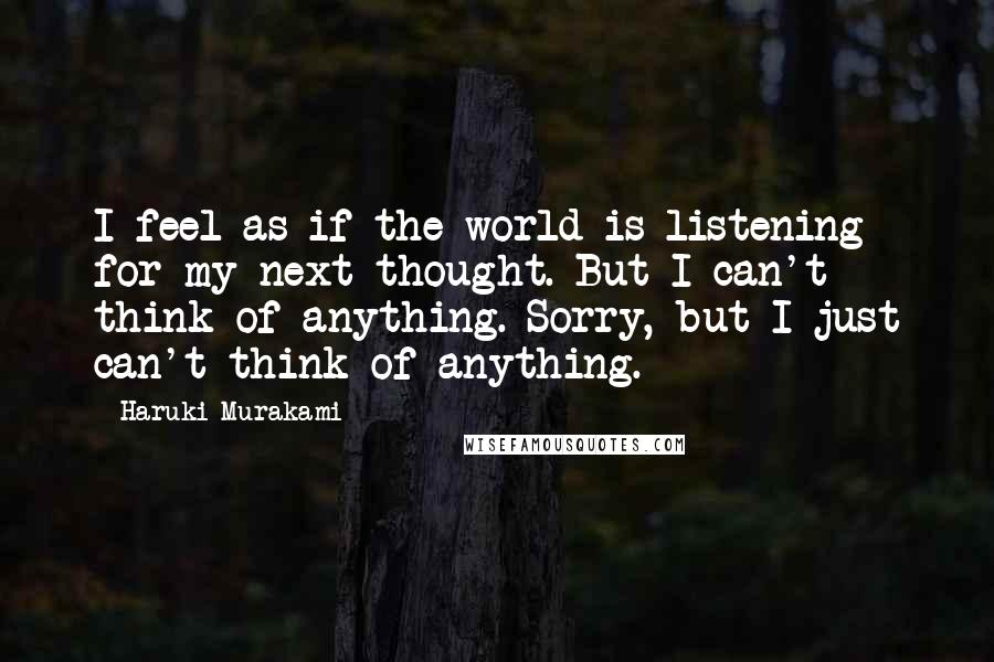 Haruki Murakami Quotes: I feel as if the world is listening for my next thought. But I can't think of anything. Sorry, but I just can't think of anything.