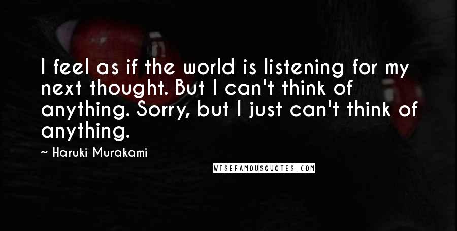 Haruki Murakami Quotes: I feel as if the world is listening for my next thought. But I can't think of anything. Sorry, but I just can't think of anything.