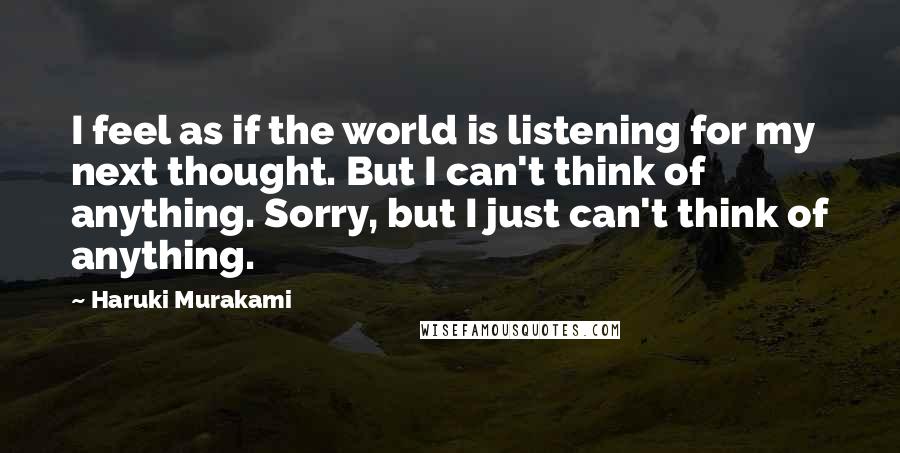 Haruki Murakami Quotes: I feel as if the world is listening for my next thought. But I can't think of anything. Sorry, but I just can't think of anything.