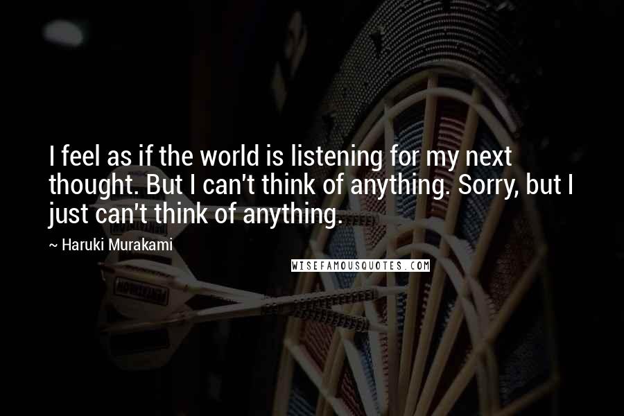 Haruki Murakami Quotes: I feel as if the world is listening for my next thought. But I can't think of anything. Sorry, but I just can't think of anything.