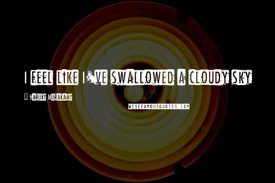 Haruki Murakami Quotes: I feel like I've swallowed a cloudy sky