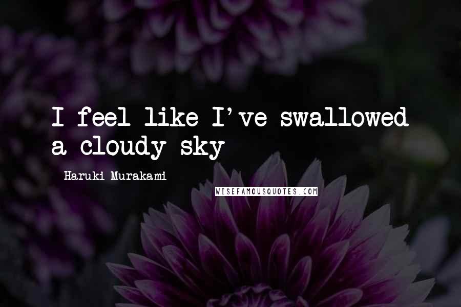 Haruki Murakami Quotes: I feel like I've swallowed a cloudy sky