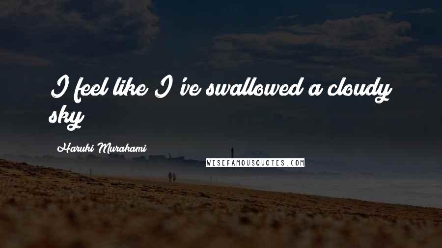 Haruki Murakami Quotes: I feel like I've swallowed a cloudy sky