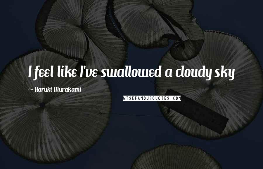 Haruki Murakami Quotes: I feel like I've swallowed a cloudy sky