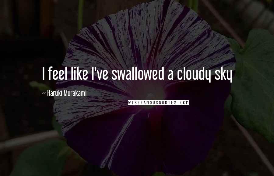 Haruki Murakami Quotes: I feel like I've swallowed a cloudy sky