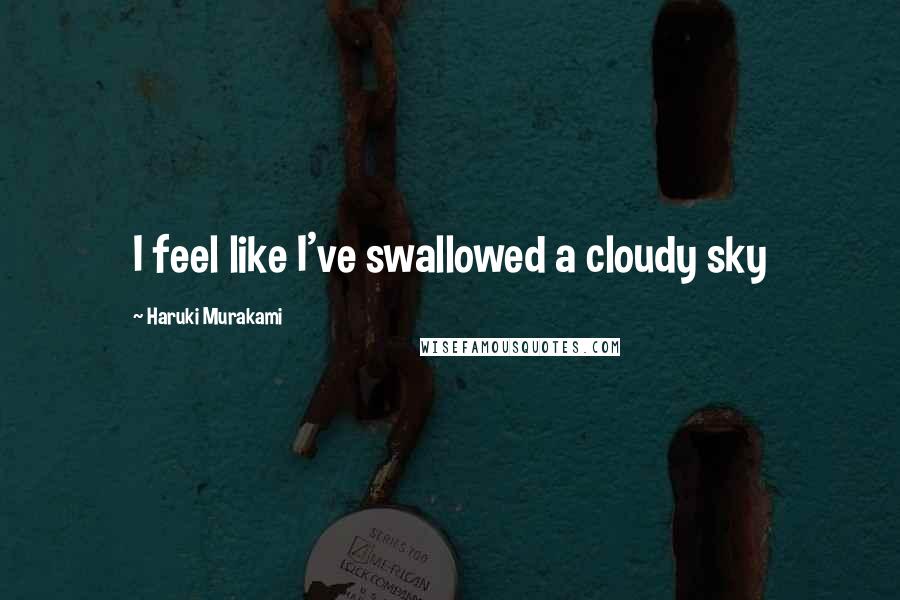 Haruki Murakami Quotes: I feel like I've swallowed a cloudy sky