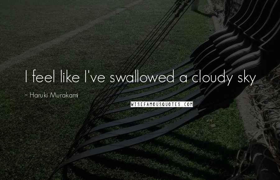 Haruki Murakami Quotes: I feel like I've swallowed a cloudy sky