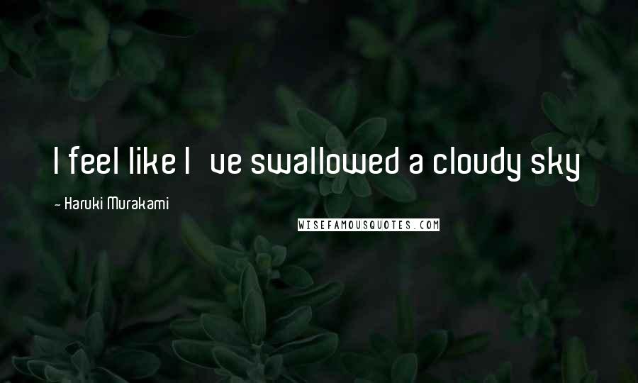 Haruki Murakami Quotes: I feel like I've swallowed a cloudy sky