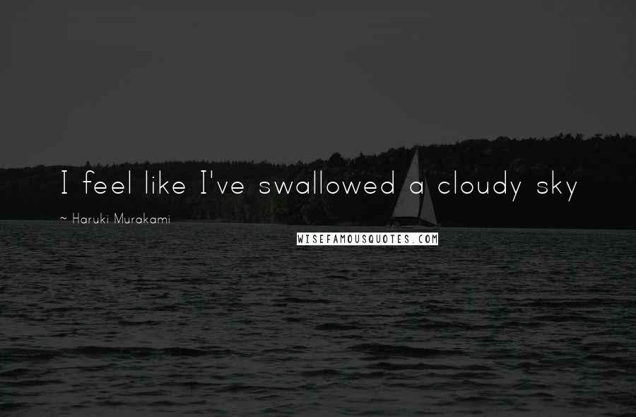 Haruki Murakami Quotes: I feel like I've swallowed a cloudy sky