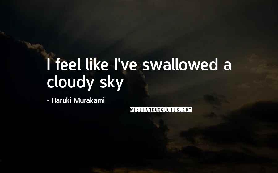 Haruki Murakami Quotes: I feel like I've swallowed a cloudy sky