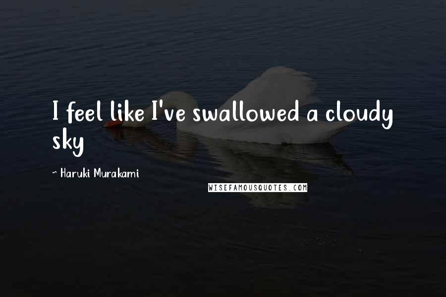 Haruki Murakami Quotes: I feel like I've swallowed a cloudy sky