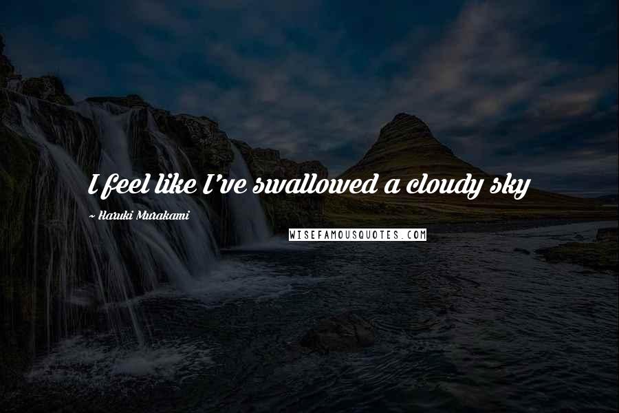 Haruki Murakami Quotes: I feel like I've swallowed a cloudy sky