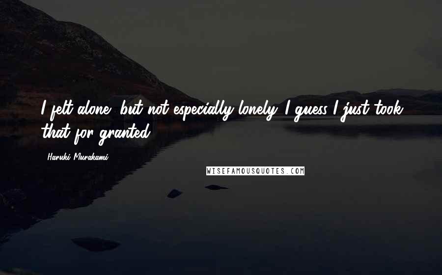 Haruki Murakami Quotes: I felt alone, but not especially lonely. I guess I just took that for granted.