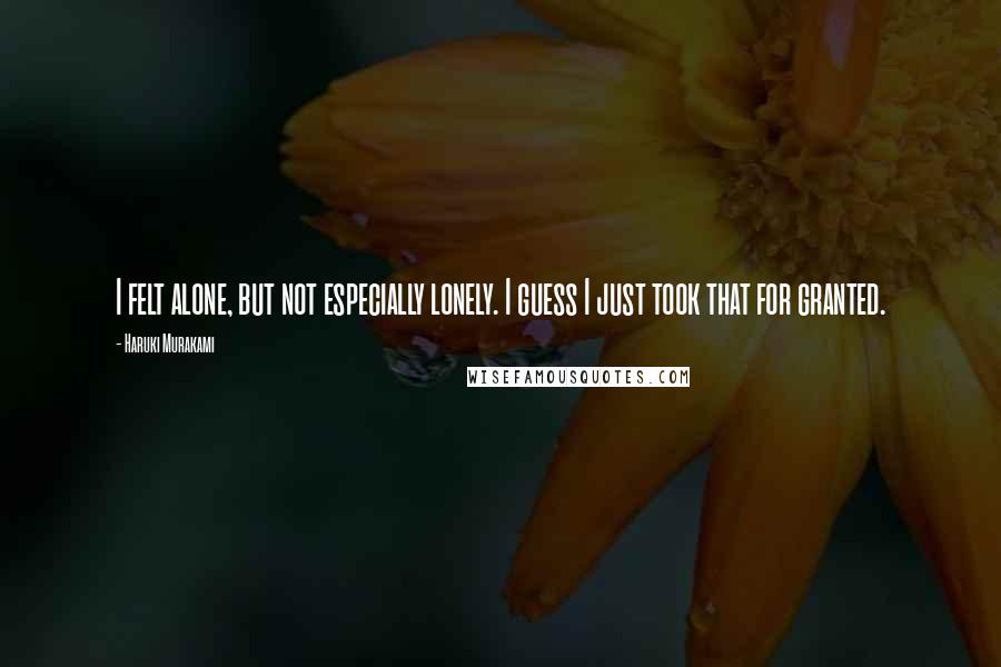 Haruki Murakami Quotes: I felt alone, but not especially lonely. I guess I just took that for granted.