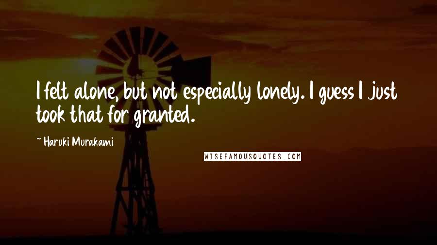 Haruki Murakami Quotes: I felt alone, but not especially lonely. I guess I just took that for granted.