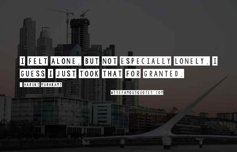 Haruki Murakami Quotes: I felt alone, but not especially lonely. I guess I just took that for granted.