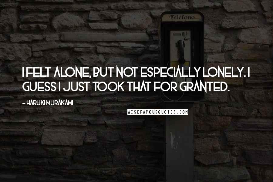 Haruki Murakami Quotes: I felt alone, but not especially lonely. I guess I just took that for granted.