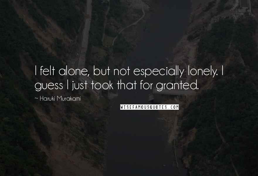 Haruki Murakami Quotes: I felt alone, but not especially lonely. I guess I just took that for granted.