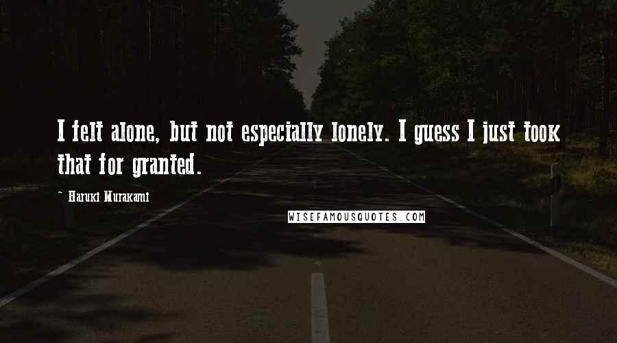 Haruki Murakami Quotes: I felt alone, but not especially lonely. I guess I just took that for granted.